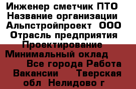 Инженер-сметчик ПТО › Название организации ­ Альпстройпроект, ООО › Отрасль предприятия ­ Проектирование › Минимальный оклад ­ 25 000 - Все города Работа » Вакансии   . Тверская обл.,Нелидово г.